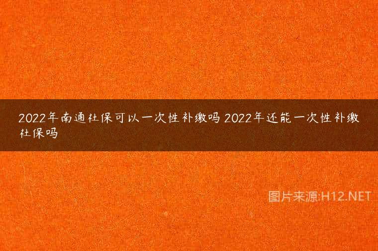 2022年南通社保可以一次性补缴吗 2022年还能一次性补缴社保吗