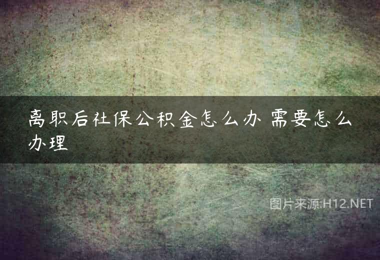 离职后社保公积金怎么办 需要怎么办理