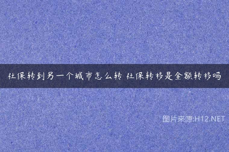 社保转到另一个城市怎么转 社保转移是全额转移吗