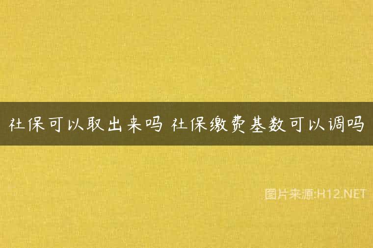社保可以取出来吗 社保缴费基数可以调吗