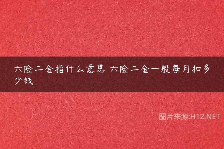 六险二金指什么意思 六险二金一般每月扣多少钱