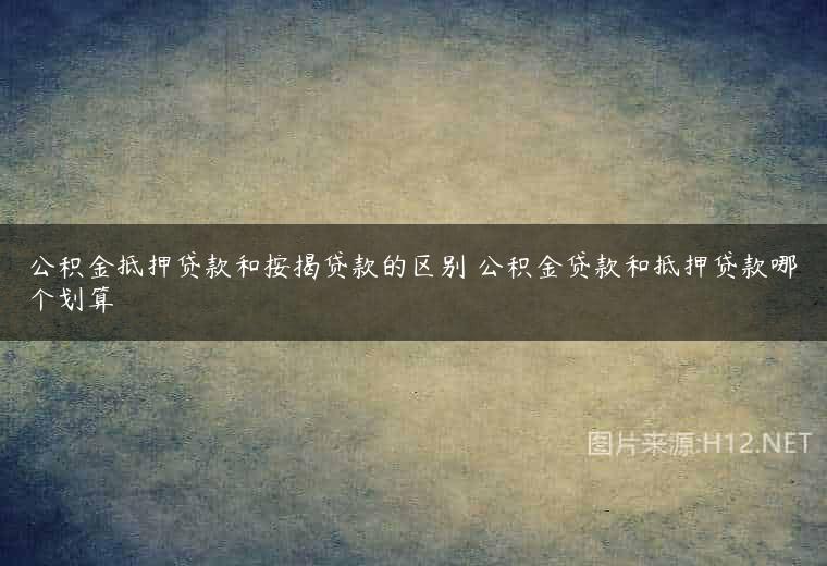 公积金抵押贷款和按揭贷款的区别 公积金贷款和抵押贷款哪个划算