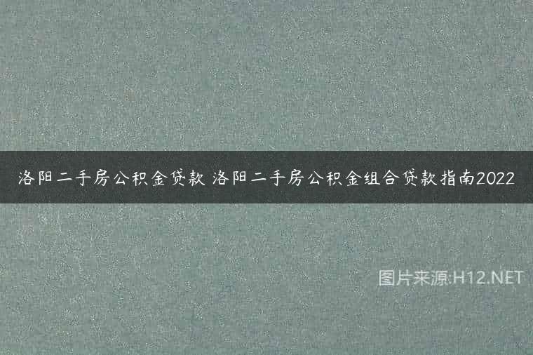 洛阳二手房公积金贷款 洛阳二手房公积金组合贷款指南2022