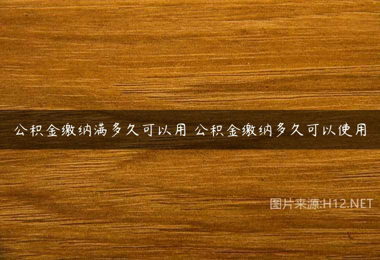 公积金缴纳满多久可以用 公积金缴纳多久可以使用
