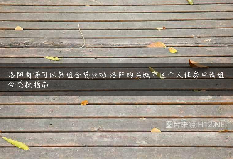 洛阳商贷可以转组合贷款吗 洛阳购买城市区个人住房申请组合贷款指南