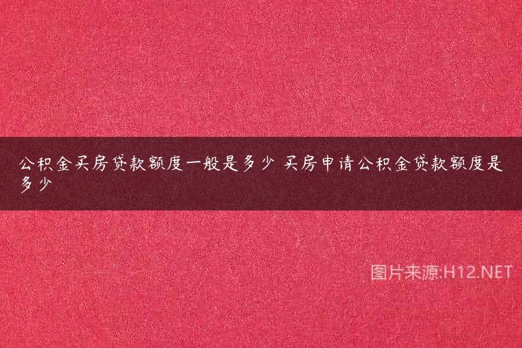 公积金买房贷款额度一般是多少 买房申请公积金贷款额度是多少