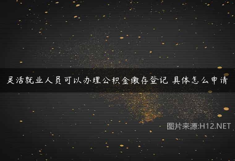 灵活就业人员可以办理公积金缴存登记 具体怎么申请