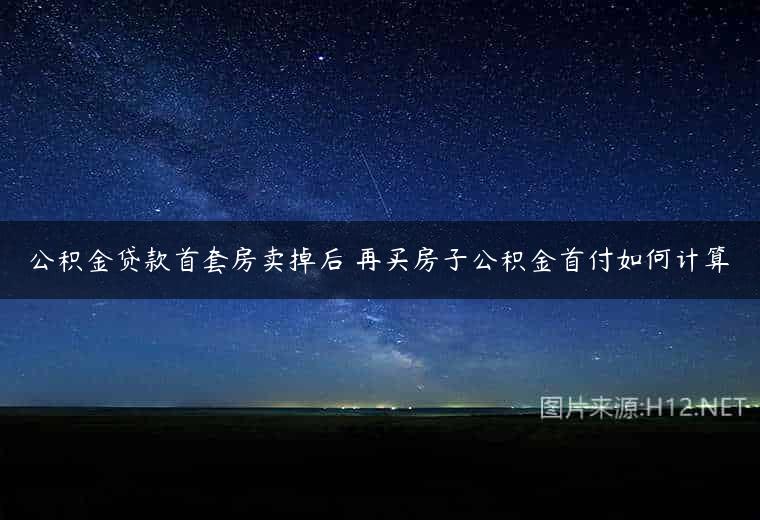 公积金贷款首套房卖掉后 再买房子公积金首付如何计算