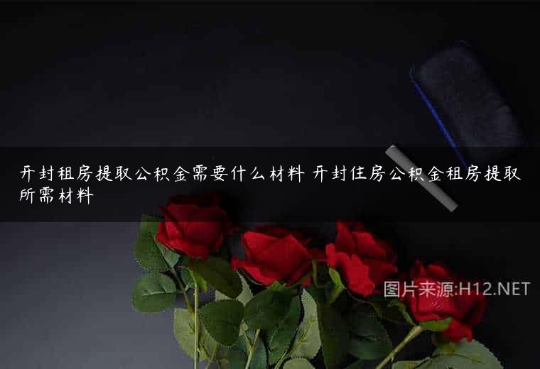 开封租房提取公积金需要什么材料 开封住房公积金租房提取所需材料