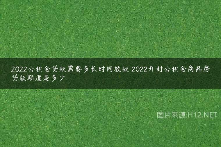 2022公积金贷款需要多长时间放款 2022开封公积金商品房贷款额度是多少
