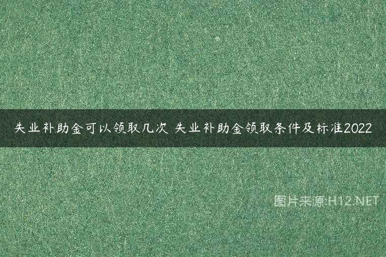 失业补助金可以领取几次 失业补助金领取条件及标准2022