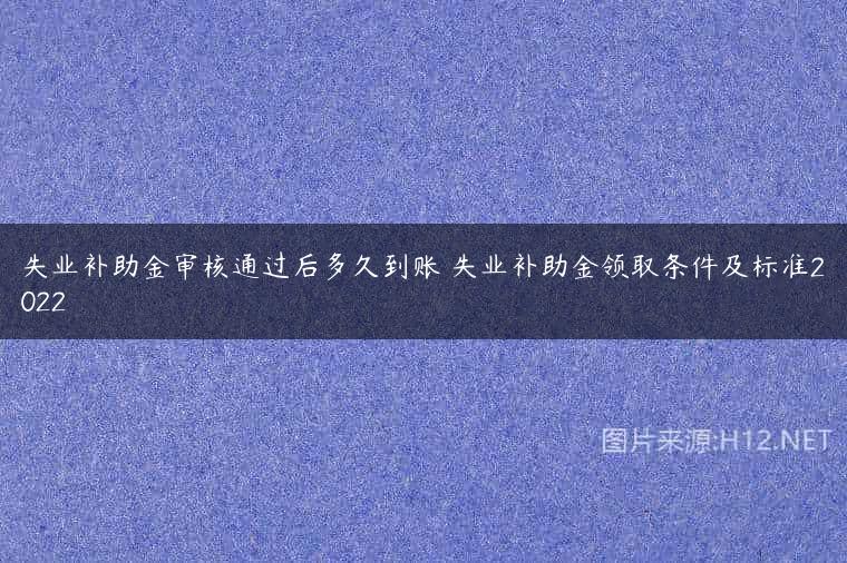 失业补助金审核通过后多久到账 失业补助金领取条件及标准2022