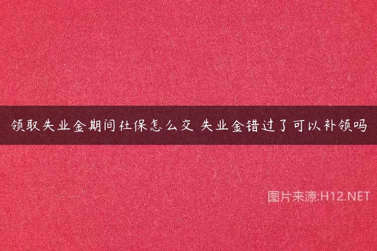 领取失业金期间社保怎么交 失业金错过了可以补领吗