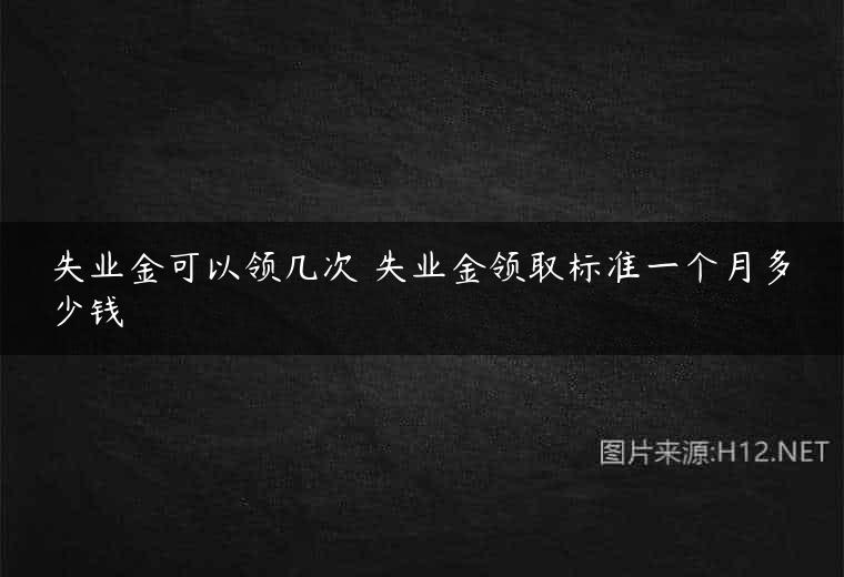 失业金可以领几次 失业金领取标准一个月多少钱