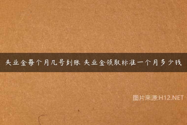 失业金每个月几号到账 失业金领取标准一个月多少钱