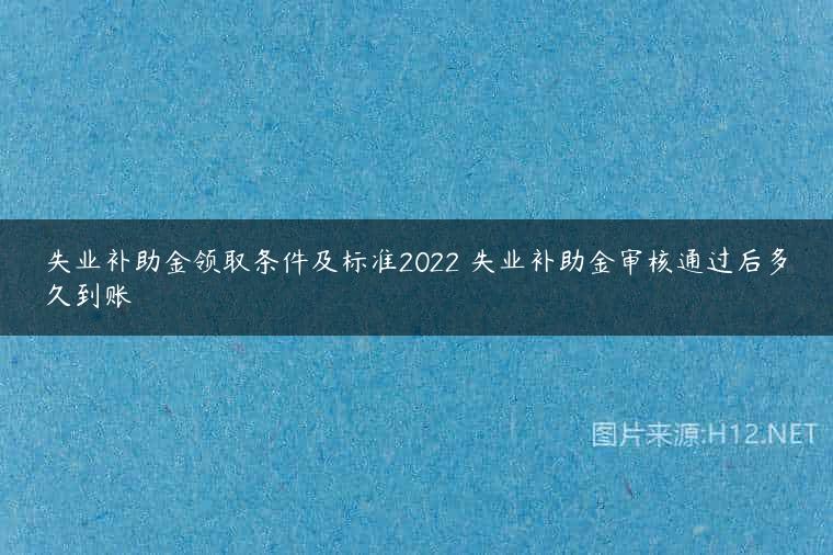 失业补助金领取条件及标准2022 失业补助金审核通过后多久到账