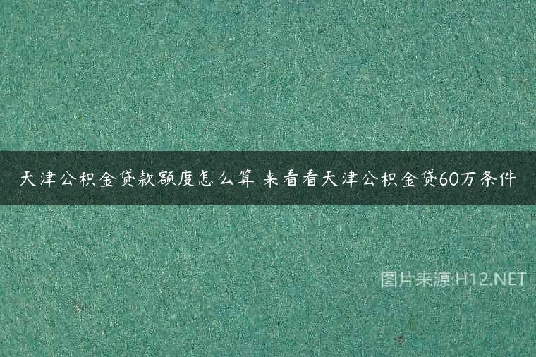 天津公积金贷款额度怎么算 来看看天津公积金贷60万条件