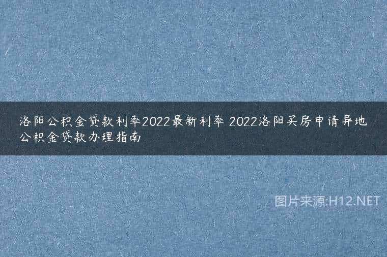 洛阳公积金贷款利率2022最新利率 2022洛阳买房申请异地公积金贷款办理指南