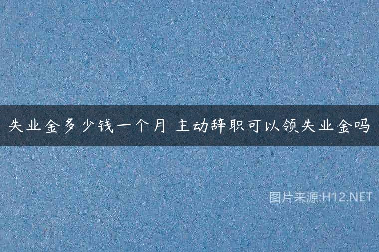 失业金多少钱一个月 主动辞职可以领失业金吗