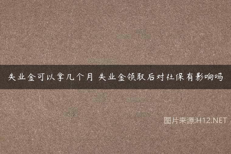失业金可以拿几个月 失业金领取后对社保有影响吗