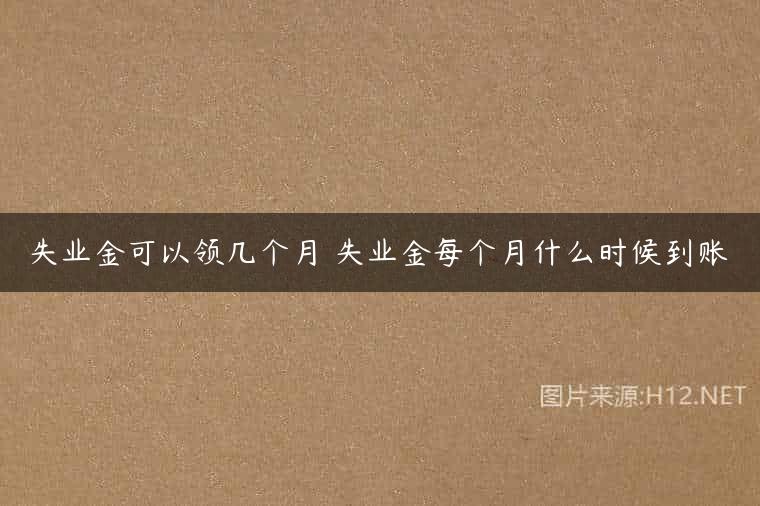 失业金可以领几个月 失业金每个月什么时候到账