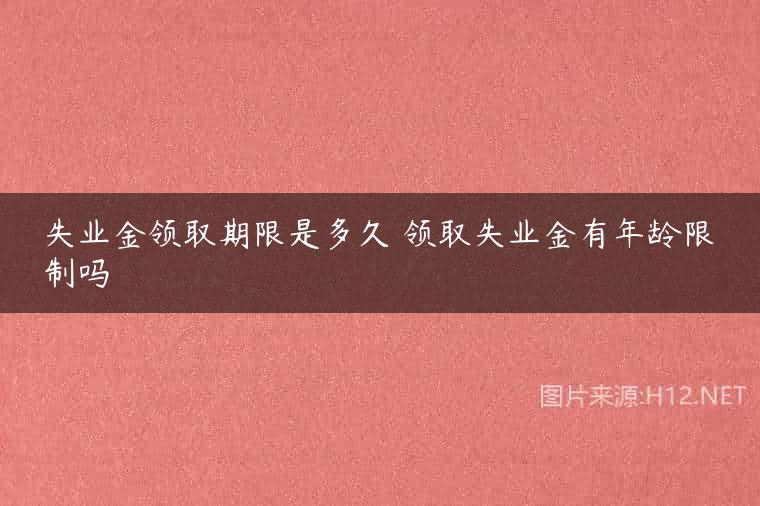 失业金领取期限是多久 领取失业金有年龄限制吗