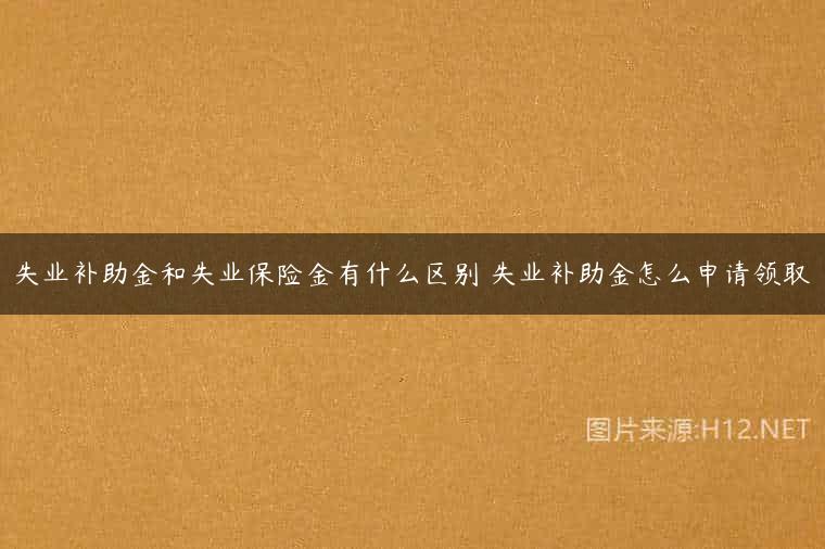 失业补助金和失业保险金有什么区别 失业补助金怎么申请领取