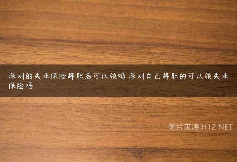 深圳的失业保险辞职后可以领吗 深圳自己辞职的可以领失业保险吗