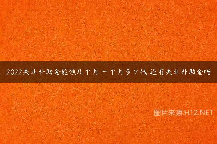 2022失业补助金能领几个月 一个月多少钱 还有失业补助金吗