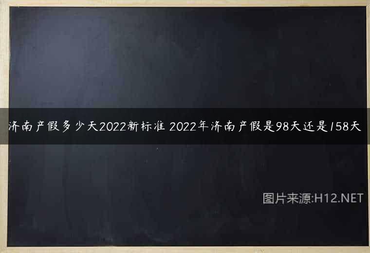 济南产假多少天2022新标准 2022年济南产假是98天还是158天