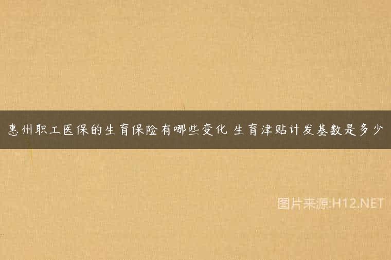 惠州职工医保的生育保险有哪些变化 生育津贴计发基数是多少