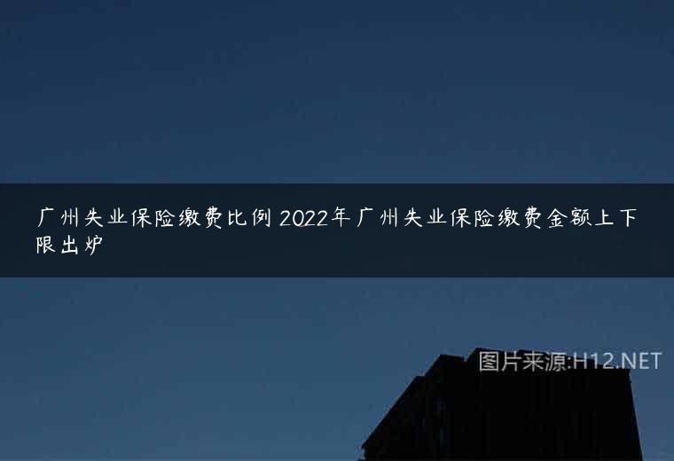 广州失业保险缴费比例 2022年广州失业保险缴费金额上下限出炉