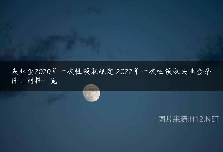 失业金2020年一次性领取规定 2022年一次性领取失业金条件、材料一览