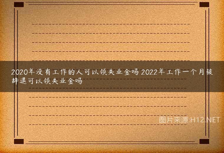 2020年没有工作的人可以领失业金吗 2022年工作一个月被辞退可以领失业金吗