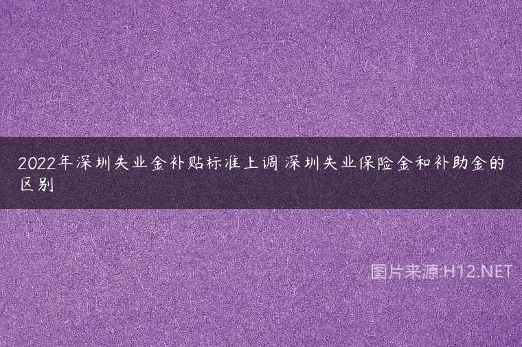 2022年深圳失业金补贴标准上调 深圳失业保险金和补助金的区别