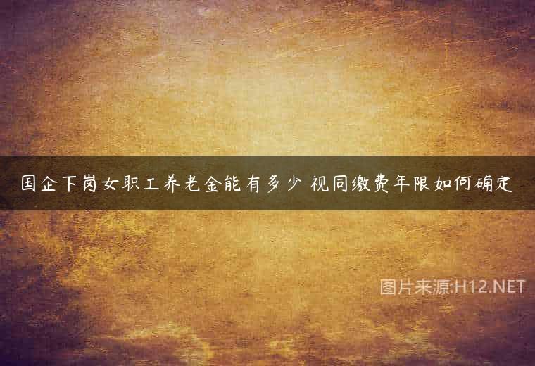 国企下岗女职工养老金能有多少 视同缴费年限如何确定