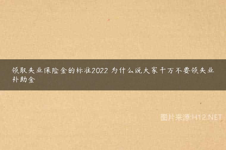 领取失业保险金的标准2022 为什么说大家千万不要领失业补助金