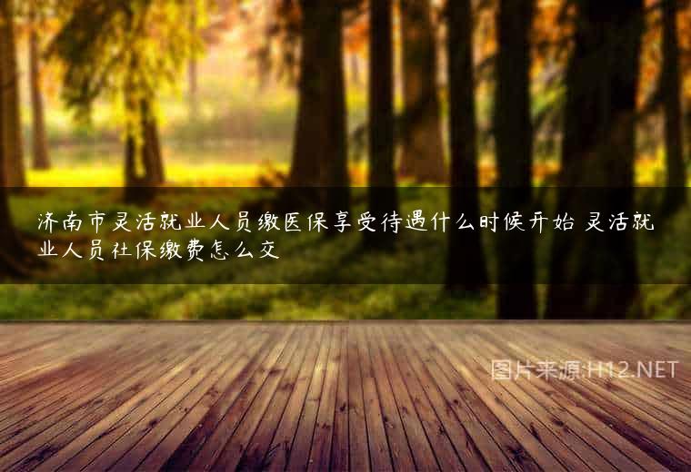 济南市灵活就业人员缴医保享受待遇什么时候开始 灵活就业人员社保缴费怎么交