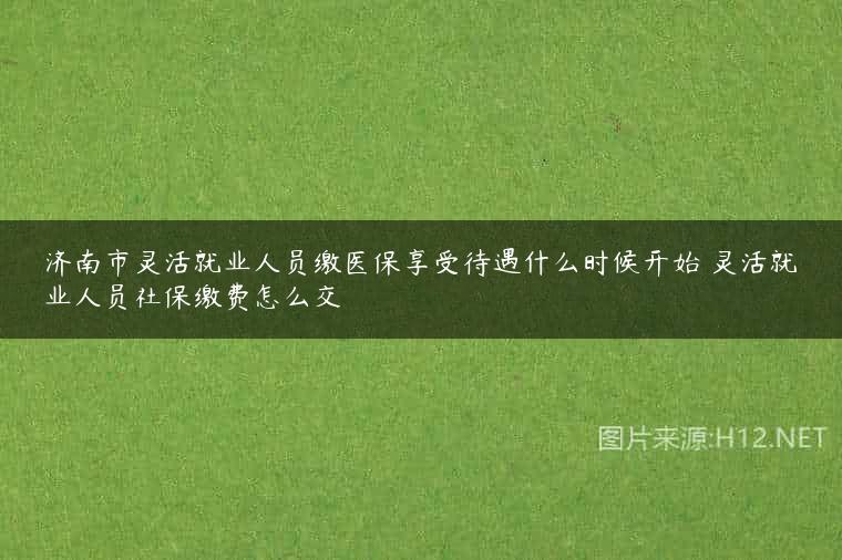 济南市灵活就业人员缴医保享受待遇什么时候开始 灵活就业人员社保缴费怎么交