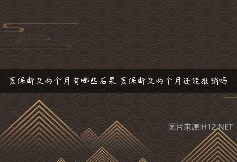 医保断交两个月有哪些后果 医保断交两个月还能报销吗