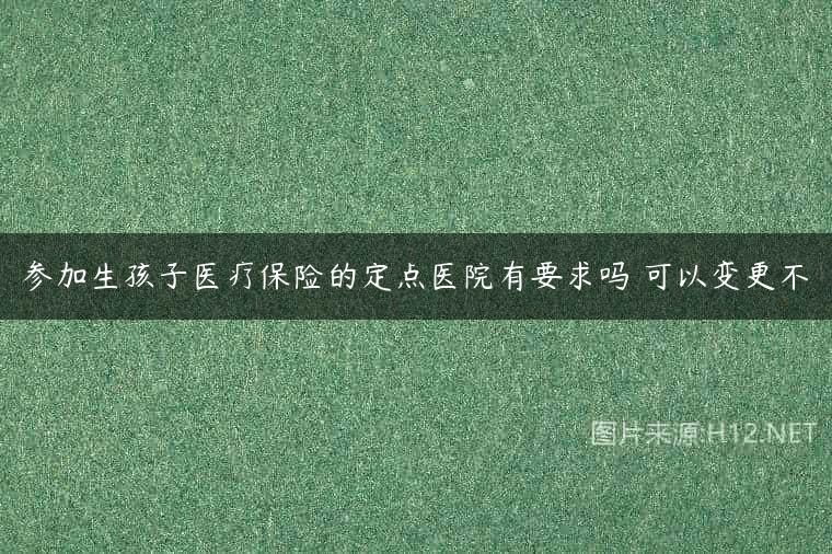参加生孩子医疗保险的定点医院有要求吗 可以变更不