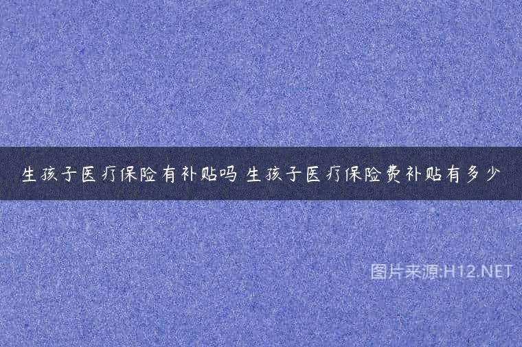 生孩子医疗保险有补贴吗 生孩子医疗保险费补贴有多少