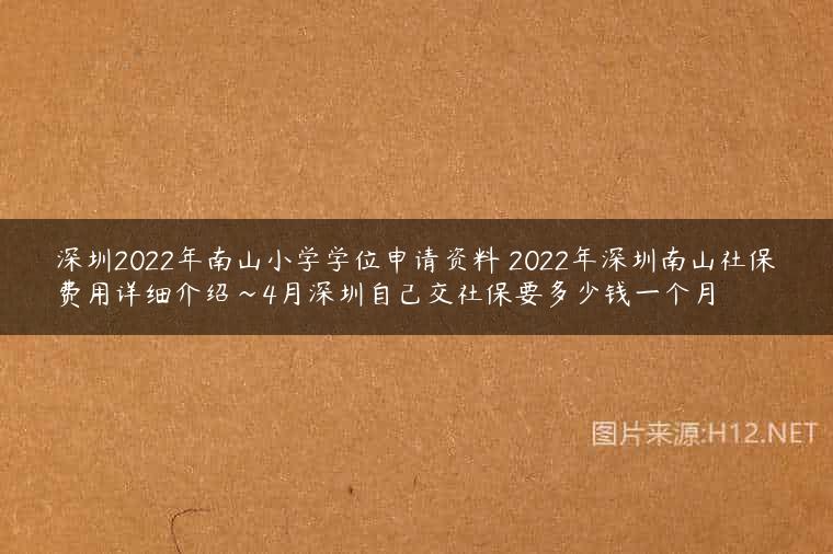 深圳2022年南山小学学位申请资料 2022年深圳南山社保费用详细介绍~4月深圳自己交社保要多少钱一个月