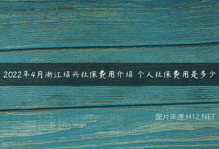 2022年4月浙江绍兴社保费用介绍 个人社保费用是多少