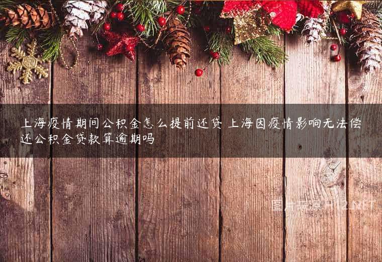 上海疫情期间公积金怎么提前还贷 上海因疫情影响无法偿还公积金贷款算逾期吗