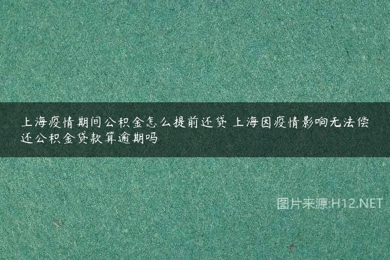 上海疫情期间公积金怎么提前还贷 上海因疫情影响无法偿还公积金贷款算逾期吗