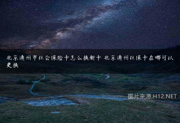北京通州市社会保险卡怎么换新卡 北京通州社保卡在哪可以更换