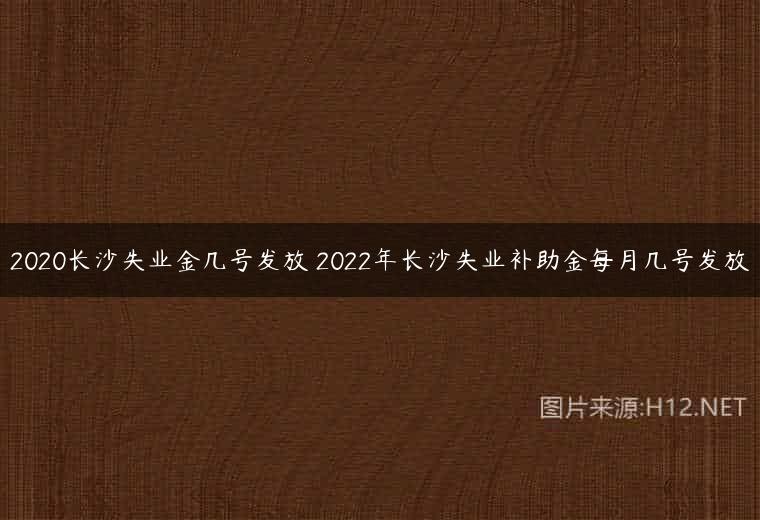 2020长沙失业金几号发放 2022年长沙失业补助金每月几号发放