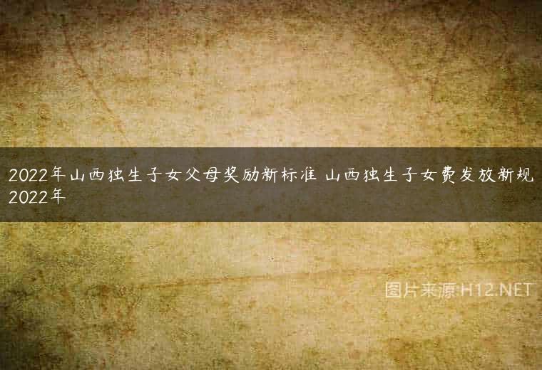 2022年山西独生子女父母奖励新标准 山西独生子女费发放新规2022年