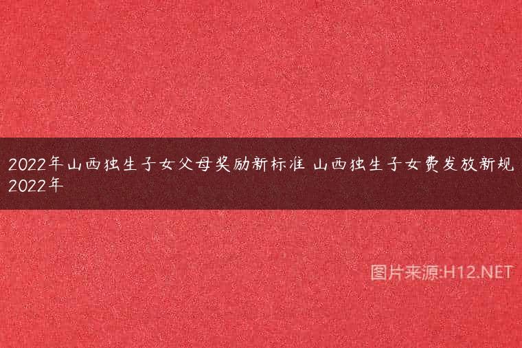 2022年山西独生子女父母奖励新标准 山西独生子女费发放新规2022年